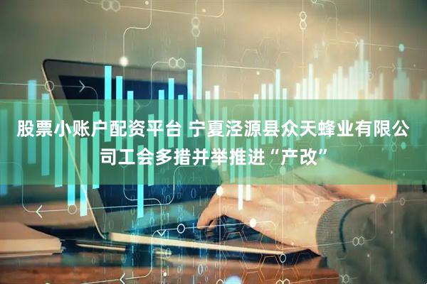 股票小账户配资平台 宁夏泾源县众天蜂业有限公司工会多措并举推进“产改”
