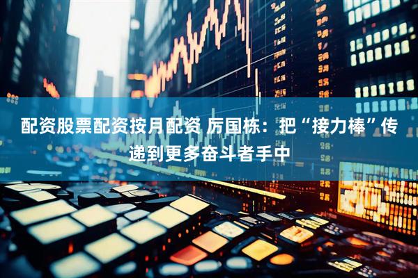 配资股票配资按月配资 厉国栋：把“接力棒”传递到更多奋斗者手中