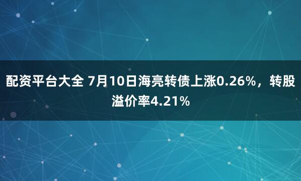 配资平台大全 7月10日海亮转债上涨0.26%，转股溢价率4.21%