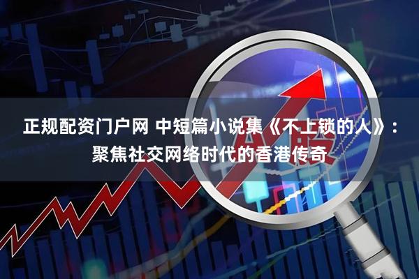 正规配资门户网 中短篇小说集《不上锁的人》：聚焦社交网络时代的香港传奇