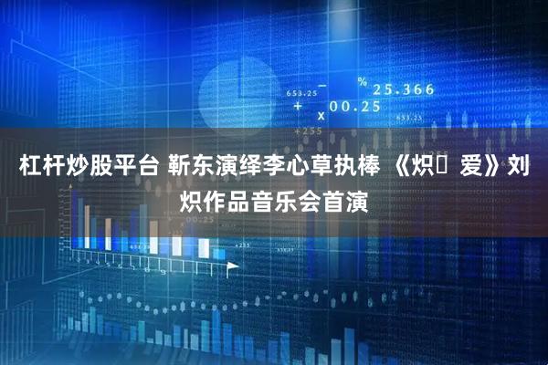 杠杆炒股平台 靳东演绎李心草执棒 《炽・爱》刘炽作品音乐会首演