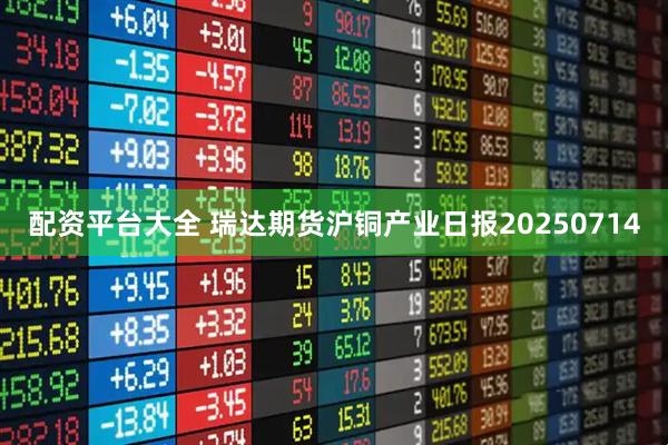 配资平台大全 瑞达期货沪铜产业日报20250714