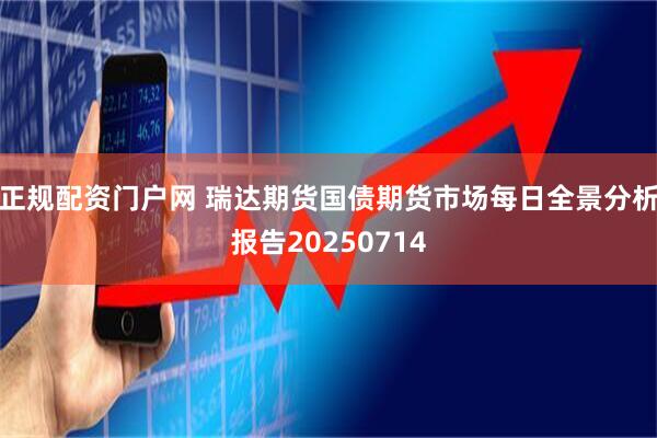 正规配资门户网 瑞达期货国债期货市场每日全景分析报告20250714