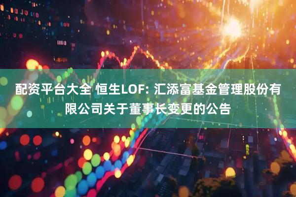 配资平台大全 恒生LOF: 汇添富基金管理股份有限公司关于董事长变更的公告