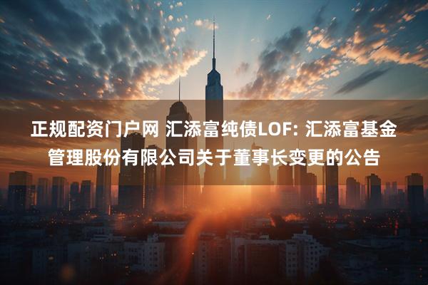 正规配资门户网 汇添富纯债LOF: 汇添富基金管理股份有限公司关于董事长变更的公告