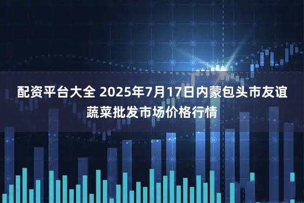 配资平台大全 2025年7月17日内蒙包头市友谊蔬菜批发市场价格行情