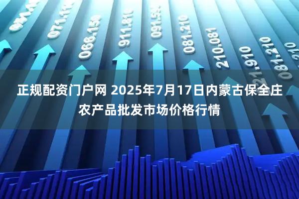 正规配资门户网 2025年7月17日内蒙古保全庄农产品批发市场价格行情