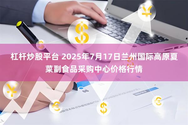 杠杆炒股平台 2025年7月17日兰州国际高原夏菜副食品采购中心价格行情