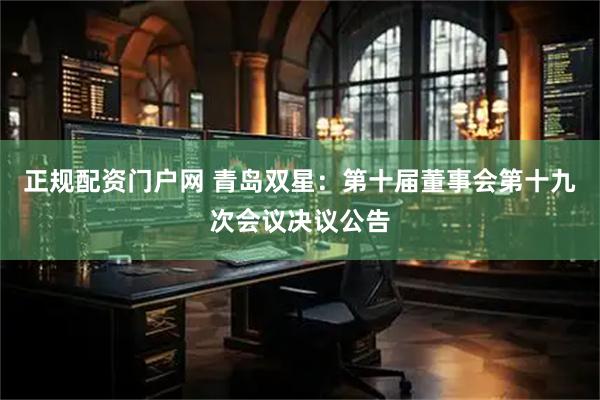 正规配资门户网 青岛双星：第十届董事会第十九次会议决议公告