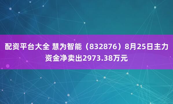 配资平台大全 慧为智能（832876）8月25日主力资金净卖出2973.38万元