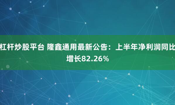 杠杆炒股平台 隆鑫通用最新公告：上半年净利润同比增长82.26%