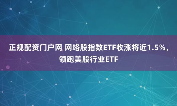 正规配资门户网 网络股指数ETF收涨将近1.5%，领跑美股行业ETF