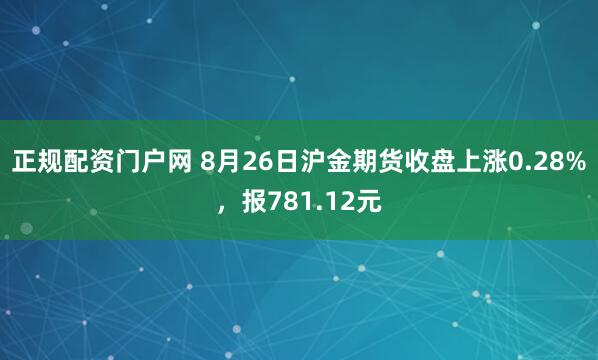 正规配资门户网 8月26日沪金期货收盘上涨0.28%，报781.12元