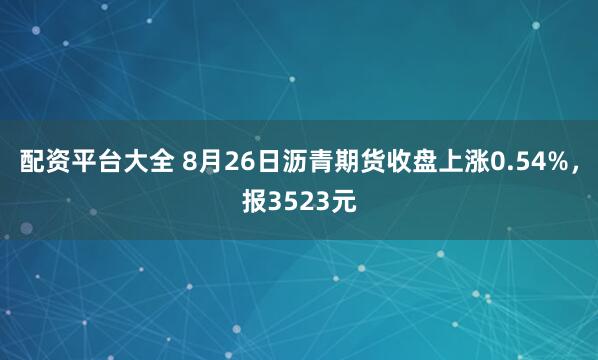 配资平台大全 8月26日沥青期货收盘上涨0.54%，报3523元