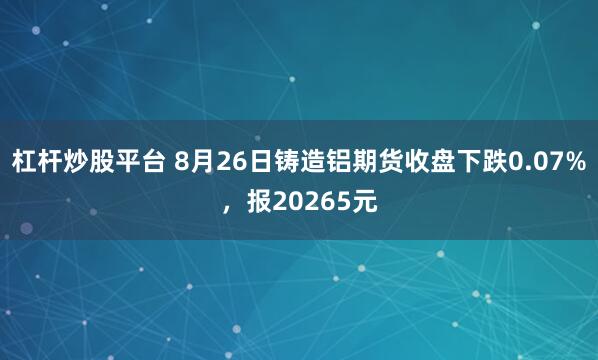 杠杆炒股平台 8月26日铸造铝期货收盘下跌0.07%，报20265元