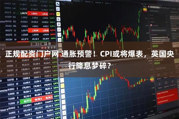 正规配资门户网 通胀预警！CPI或将爆表，英国央行降息梦碎？