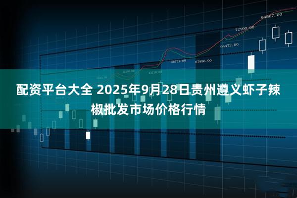 配资平台大全 2025年9月28日贵州遵义虾子辣椒批发市场价格行情