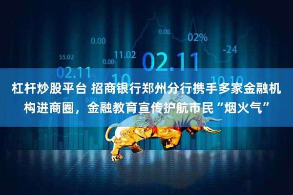 杠杆炒股平台 招商银行郑州分行携手多家金融机构进商圈，金融教育宣传护航市民“烟火气”