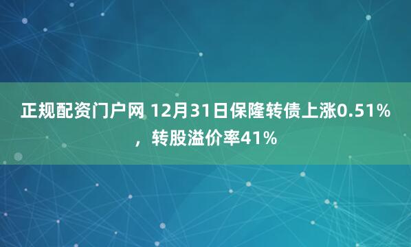 正规配资门户网 12月31日保隆转债上涨0.51%，转股溢价率41%