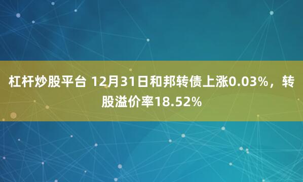 杠杆炒股平台 12月31日和邦转债上涨0.03%，转股溢价率18.52%
