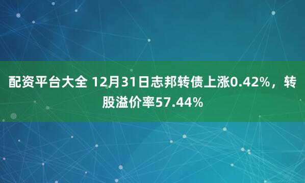 配资平台大全 12月31日志邦转债上涨0.42%，转股溢价率57.44%